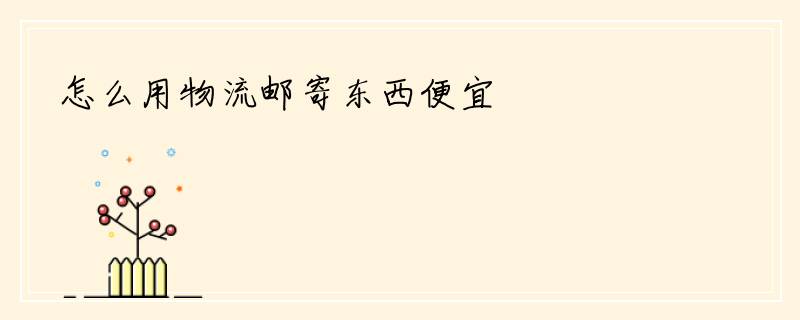 怎么用物流邮寄东西便宜