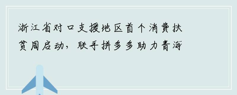 浙江省对口支援地区首个消费扶贫周启动，联手拼多多助力青海海西农货上行