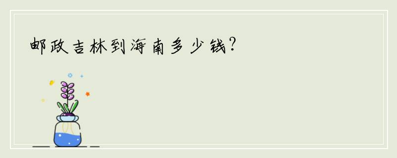 邮政吉林到海南多少钱？
