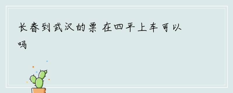 长春到武汉的票 在四平上车可以吗
