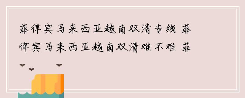 菲律宾马来西亚越南双清专线 菲律宾马来西亚越南双清难不难 菲律宾马来西亚越南双清是什么意思