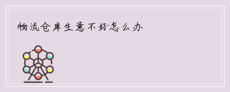 物流仓库生意不好怎么办