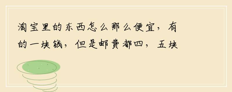 淘宝里的东西怎么那么便宜，有的一块钱，但是邮费都四，五块钱，怎么回是啊