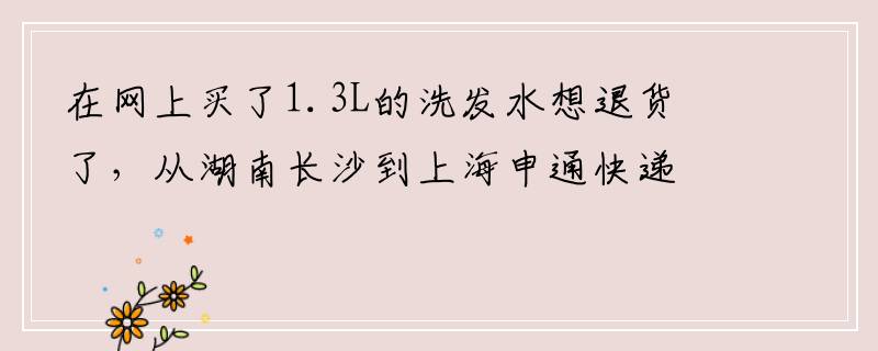 在网上买了1.3L的洗发水想退货了，从湖南长沙到上海申通快递需要多少邮寄费？