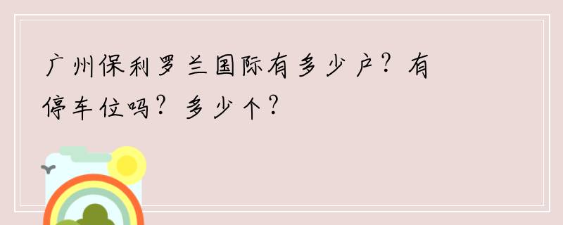 广州保利罗兰国际有多少户？有停车位吗？多少个？