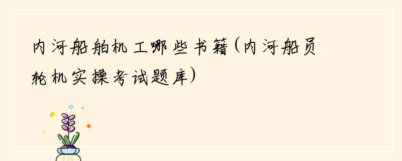 内河船舶机工哪些书籍(内河船员轮机实操考试题库)
