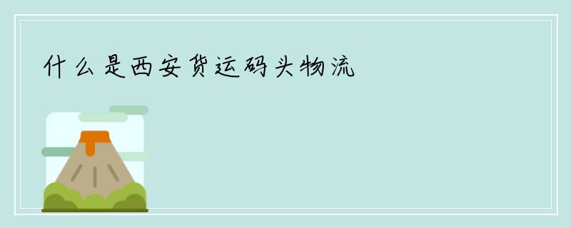 什么是西安货运码头物流