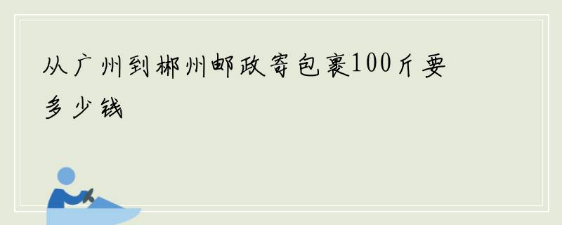 从广州到郴州邮政寄包裹100斤要多少钱