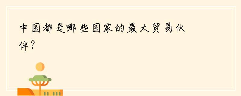中国都是哪些国家的最大贸易伙伴？
