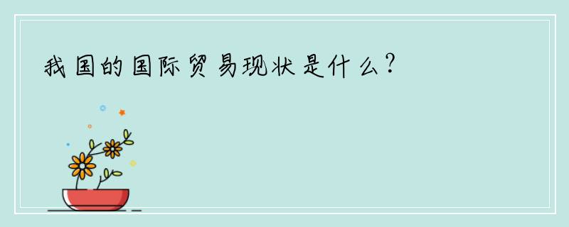 我国的国际贸易现状是什么？