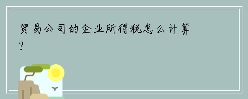 贸易公司的企业所得税怎么计算？
