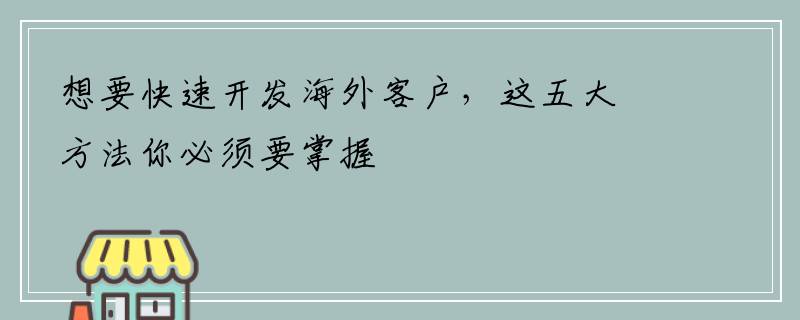 想要快速开发海外客户，这五大方法你必须要掌握