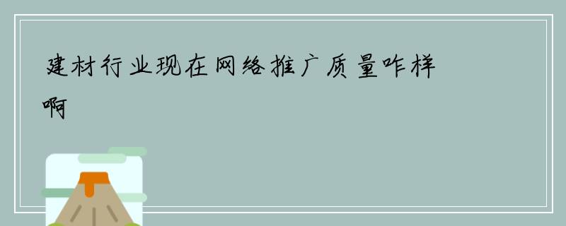 建材行业现在网络推广质量咋样啊