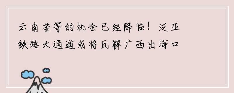 云南苦等的机会已经降临！泛亚铁路大通道或将瓦解广西出海口优势