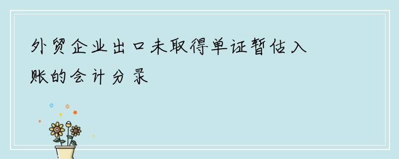 外贸企业出口未取得单证暂估入账的会计分录