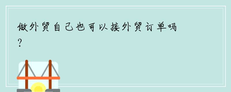 做外贸自己也可以接外贸订单吗？