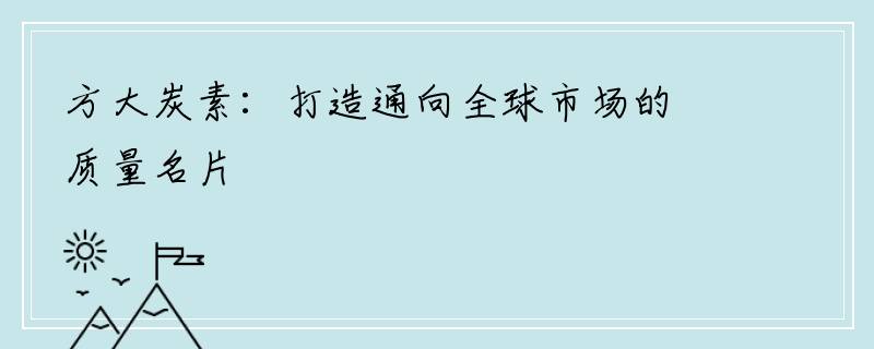 方大炭素：打造通向全球市场的质量名片