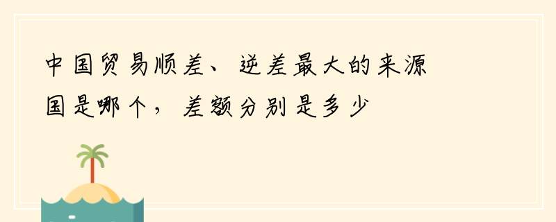 中国贸易顺差、逆差最大的来源国是哪个，差额分别是多少