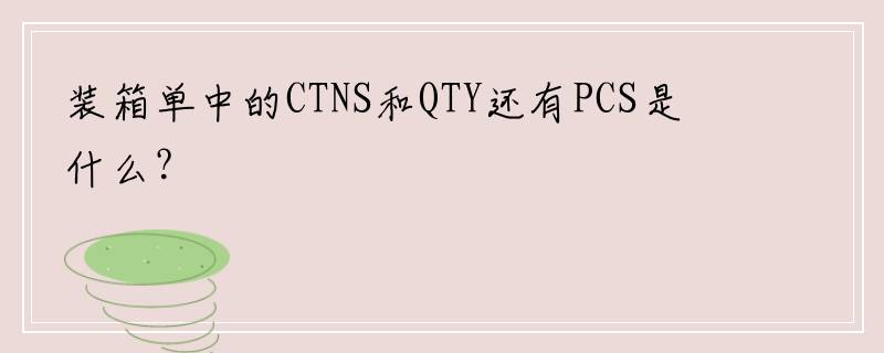 装箱单中的CTNS和QTY还有PCS是什么？