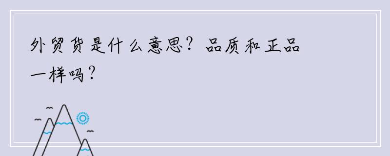 外贸货是什么意思？品质和正品一样吗？