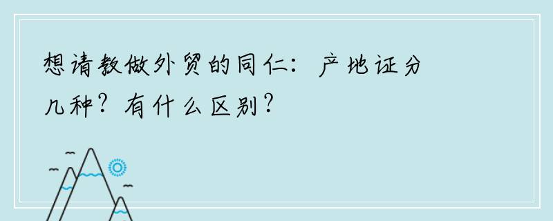 想请教做外贸的同仁：产地证分几种？有什么区别？