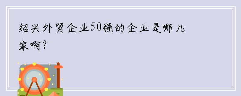 绍兴外贸企业50强的企业是哪几家啊?