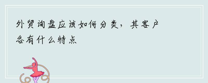 外贸询盘应该如何分类，其客户各有什么特点