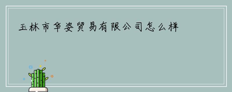 玉林市华姿贸易有限公司怎么样