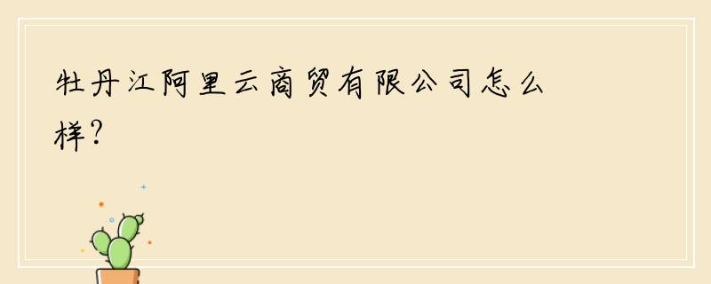 牡丹江阿里云商贸有限公司怎么样？
