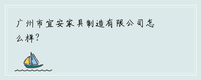 广州市宜安家具制造有限公司怎么样？
