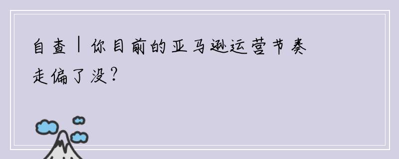自查 | 你目前的亚马逊运营节奏走偏了没？