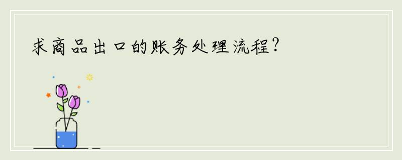 求商品出口的账务处理流程？