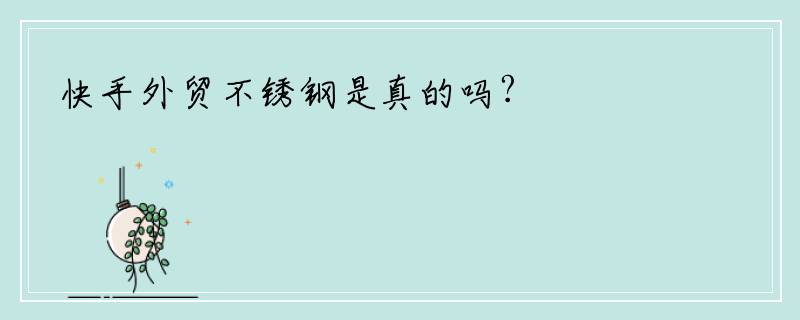 快手外贸不锈钢是真的吗?