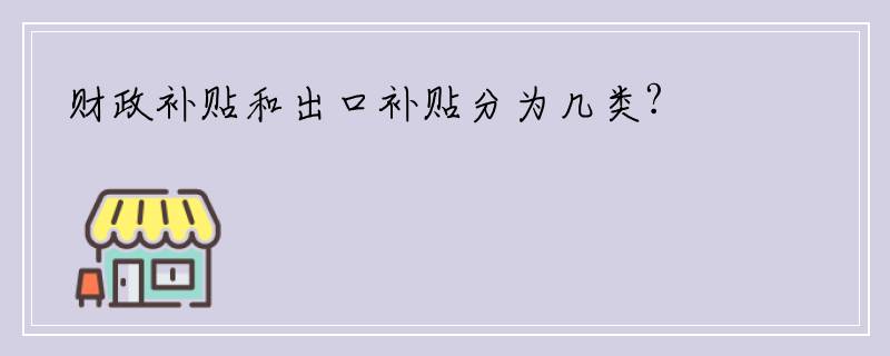 财政补贴和出口补贴分为几类?