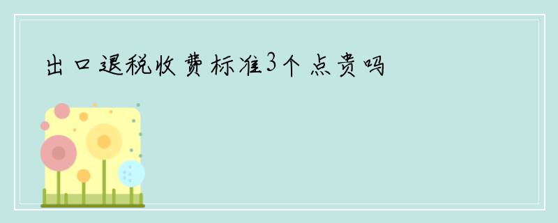 出口退税收费标准3个点贵吗