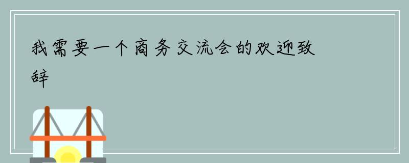 我需要一个商务交流会的欢迎致辞