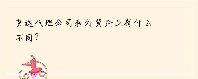 货运代理公司和外贸企业有什么不同？