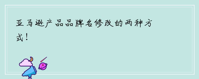 亚马逊产品品牌名修改的两种方式！