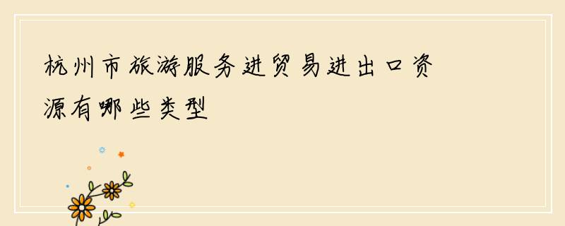 杭州市旅游服务进贸易进出口资源有哪些类型