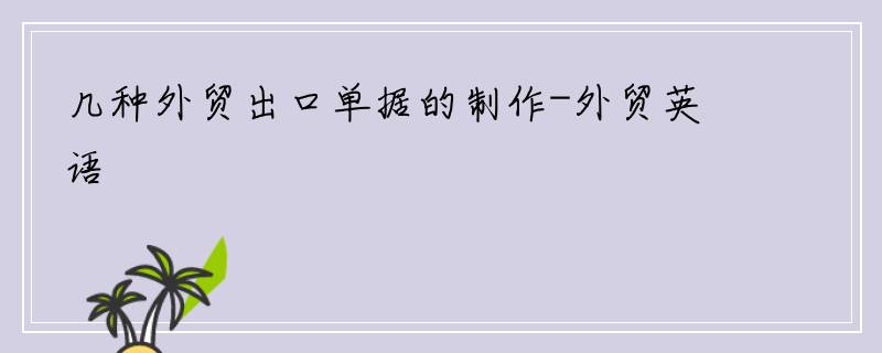 几种外贸出口单据的制作-外贸英语