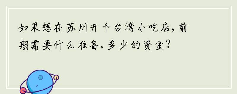 如果想在苏州开个台湾小吃店,前期需要什么准备,多少的资金?