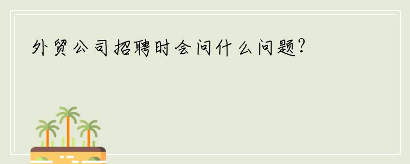 外贸公司招聘时会问什么问题？