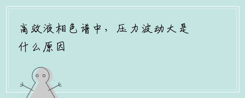 高效液相色谱中，压力波动大是什么原因