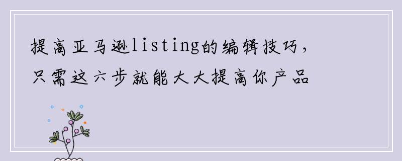提高亚马逊listing的编辑技巧，只需这六步就能大大提高你产品的转化