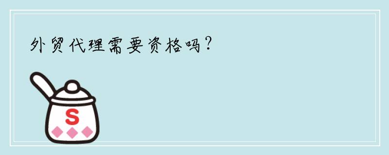外贸代理需要资格吗？