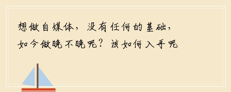 想做自媒体，没有任何的基础，如今做晚不晚呢？该如何入手呢？