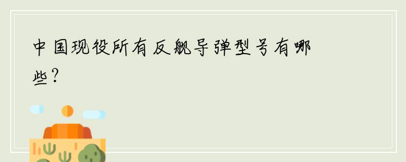 中国现役所有反舰导弹型号有哪些？