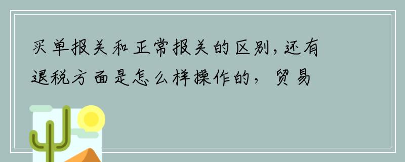 买单报关和正常报关的区别,还有退税方面是怎么样操作的，贸易公司可以拥有进出口权吗？谢谢