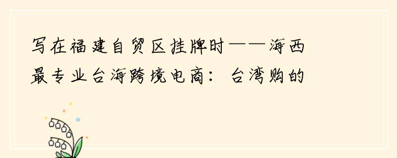 写在福建自贸区挂牌时——海西最专业台海跨境电商：台湾购的成长故事