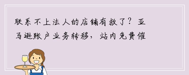 联系不上法人的店铺有救了？亚马逊账户业务转移，站内免费催评！